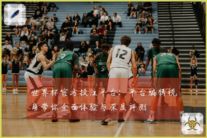 世界杯官方投注平台：平台编辑视角带你全面体验与深度评测