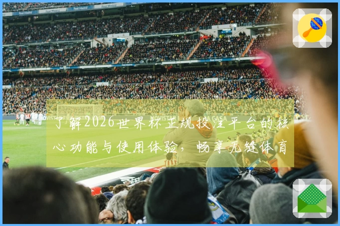 了解2026世界杯正规投注平台的核心功能与使用体验，畅享无缝体育直播服务
