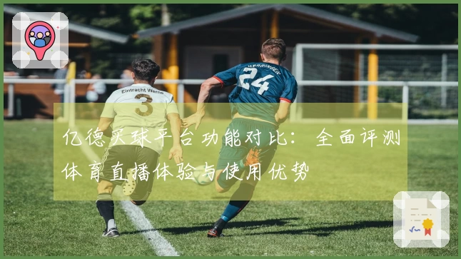 亿德买球平台功能对比：全面评测体育直播体验与使用优势
