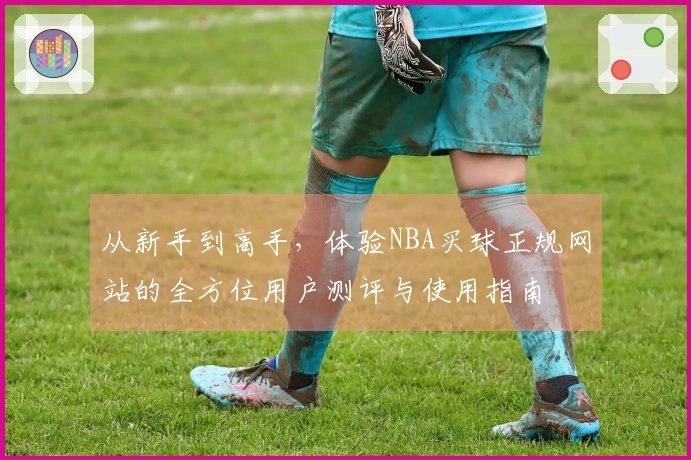 从新手到高手，体验NBA买球正规网站的全方位用户测评与使用指南