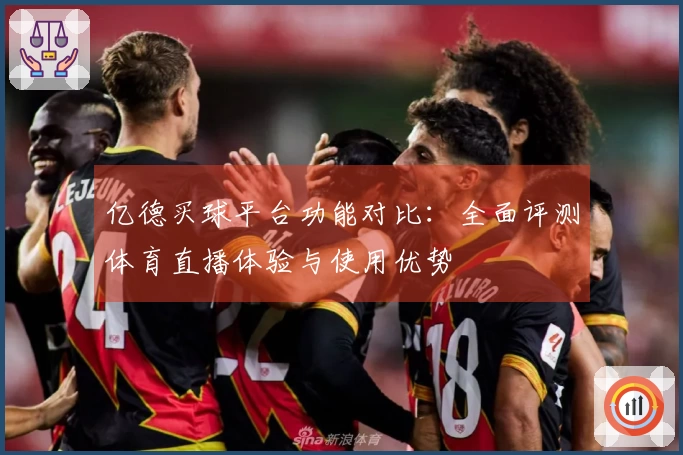 亿德买球平台功能对比：全面评测体育直播体验与使用优势