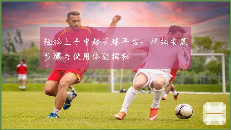 轻松上手中超买球平台，详细安装步骤与使用体验揭秘