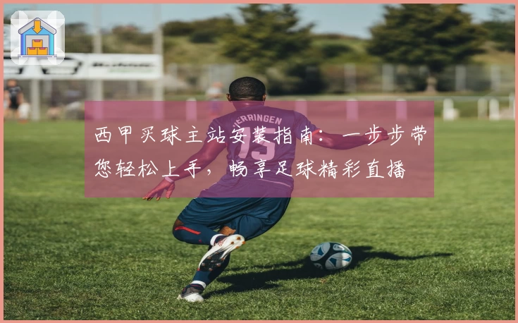 西甲买球主站安装指南：一步步带您轻松上手，畅享足球精彩直播