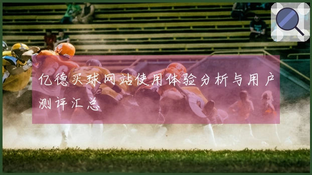 亿德买球网站使用体验分析与用户测评汇总