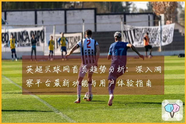 英超买球网首页趋势分析：深入洞察平台最新功能与用户体验指南
