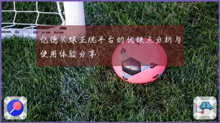 亿德买球正规平台的优缺点分析与使用体验分享