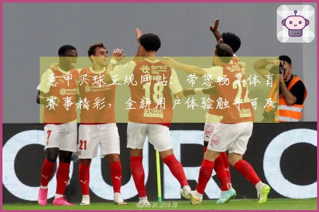 意甲买球正规网站：带您畅享体育赛事精彩，全新用户体验触手可及