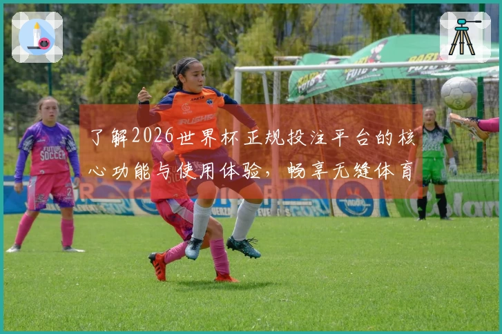 了解2026世界杯正规投注平台的核心功能与使用体验，畅享无缝体育直播服务